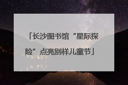 长沙图书馆“星际探险”点亮别样儿童节