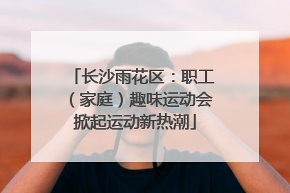 长沙雨花区：职工（家庭）趣味运动会掀起运动新热潮