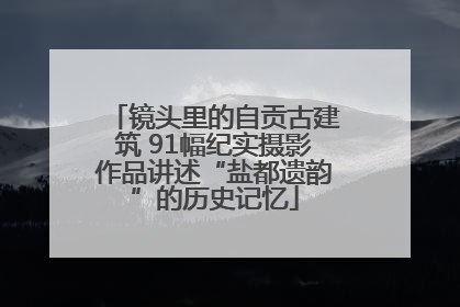 镜头里的自贡古建筑 91幅纪实摄影作品讲述“盐都遗韵”的历史记忆