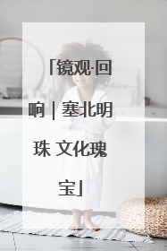 镜观·回响｜塞北明珠 文化瑰宝