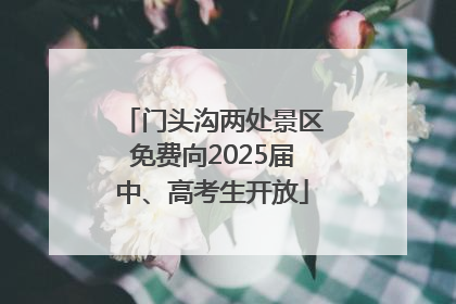 门头沟两处景区免费向2025届中、高考生开放