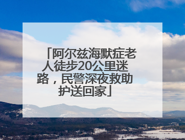 阿尔兹海默症老人徒步20公里迷路，民警深夜救助护送回家