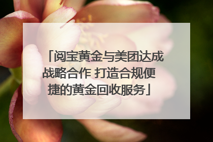 阅宝黄金与美团达成战略合作 打造合规便捷的黄金回收服务