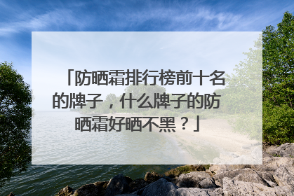 防晒霜排行榜前十名的牌子，什么牌子的防晒霜好晒不黑？