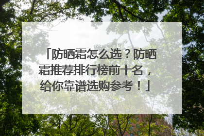 防晒霜怎么选？防晒霜推荐排行榜前十名，给你靠谱选购参考！