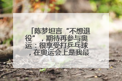 陈梦坦言“不想退役”，期待再参与奥运：很享受打乒乓球，在奥运会上是我最幸福的时候