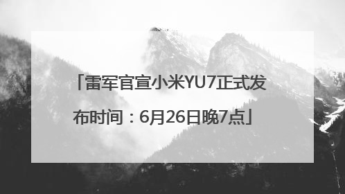 雷军官宣小米YU7正式发布时间：6月26日晚7点