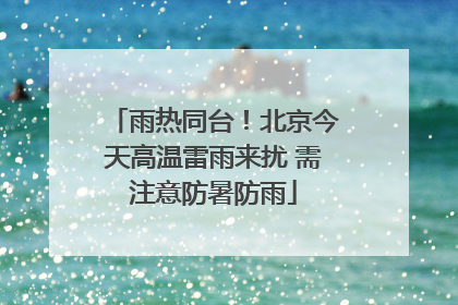 雨热同台！北京今天高温雷雨来扰 需注意防暑防雨