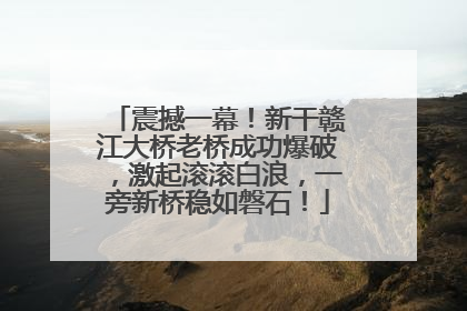 震撼一幕！新干赣江大桥老桥成功爆破，激起滚滚白浪，一旁新桥稳如磐石！