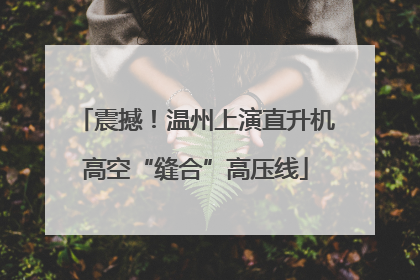 震撼！温州上演直升机高空“缝合”高压线