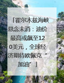 霍尔木兹海峡悬念未消：油价最高或飙至120美元，全球经济期待欧佩克“加油”
