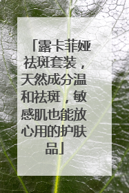 露卡菲娅祛斑套装，天然成分温和祛斑，敏感肌也能放心用的护肤品