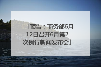 预告：商务部6月12日召开6月第2次例行新闻发布会