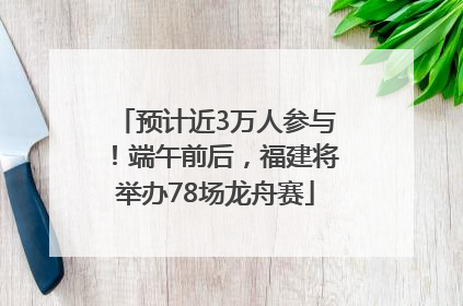 预计近3万人参与！端午前后，福建将举办78场龙舟赛