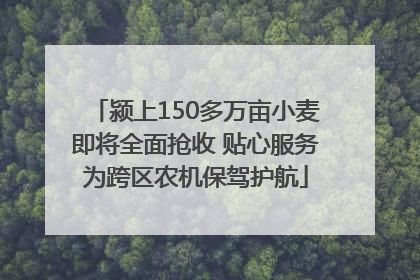 颍上150多万亩小麦即将全面抢收 贴心服务为跨区农机保驾护航