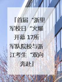 首届“浙里军校日“火爆开幕 17所军队院校与浙江考生“双向奔赴