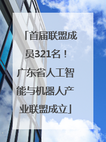 首届联盟成员321名！广东省人工智能与机器人产业联盟成立