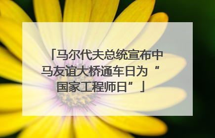 马尔代夫总统宣布中马友谊大桥通车日为“国家工程师日”