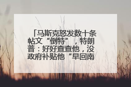 马斯克怒发数十条帖文“倒特”，特朗普：好好查查他，没政府补贴他“早回南非老家”了