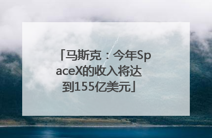 马斯克：今年SpaceX的收入将达到155亿美元
