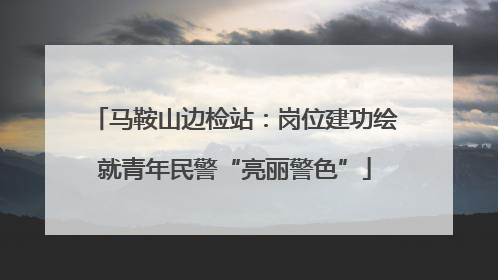 马鞍山边检站：岗位建功绘就青年民警“亮丽警色”