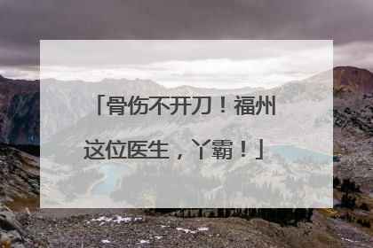 骨伤不开刀！福州这位医生，丫霸！