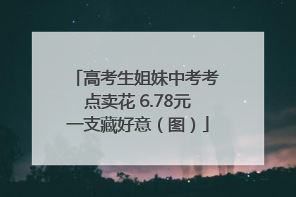 高考生姐妹中考考点卖花 6.78元一支藏好意（图）