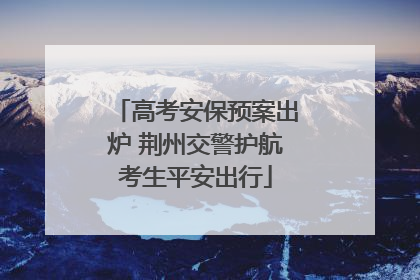 高考安保预案出炉 荆州交警护航考生平安出行