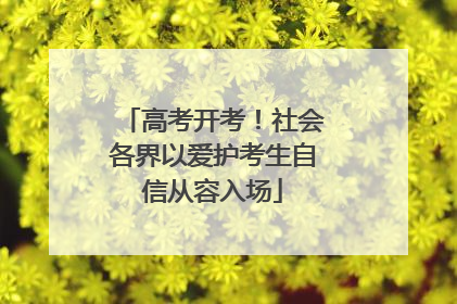 高考开考！社会各界以爱护考生自信从容入场