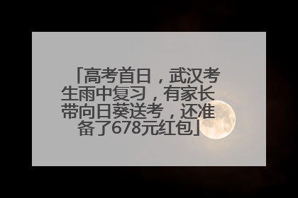 高考首日，武汉考生雨中复习，有家长带向日葵送考，还准备了678元红包