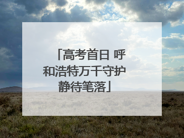 高考首日 呼和浩特万千守护静待笔落
