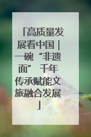高质量发展看中国｜一碗“非遗面” 千年传承赋能文旅融合发展