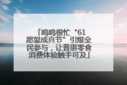 鸣鸣很忙“61 愿望成真节”引爆全民参与，让普惠零食消费体验触手可及