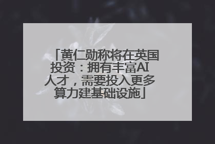 黄仁勋称将在英国投资：拥有丰富AI人才，需要投入更多算力建基础设施