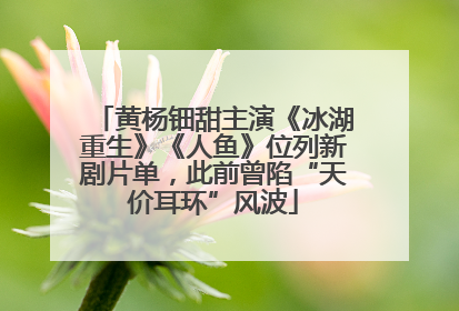 黄杨钿甜主演《冰湖重生》《人鱼》位列新剧片单，此前曾陷“天价耳环”风波