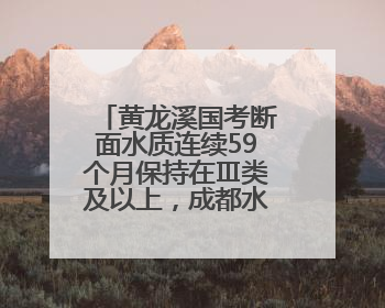 黄龙溪国考断面水质连续59个月保持在Ⅲ类及以上，成都水生态“变形记”藏着这些密码