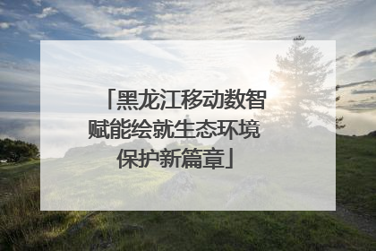 黑龙江移动数智赋能绘就生态环境保护新篇章