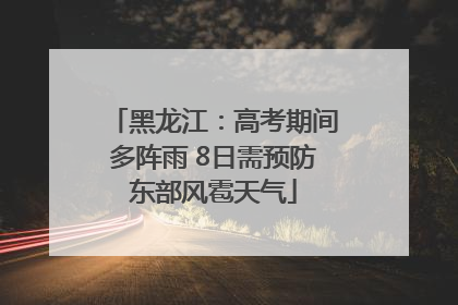 黑龙江：高考期间多阵雨 8日需预防东部风雹天气
