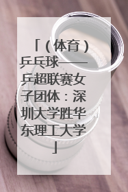 （体育）乒乓球——乒超联赛女子团体：深圳大学胜华东理工大学