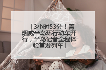 3小时53分！青烟威半岛环行动车开行，半岛记者全程体验首发列车