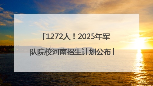 1272人！2025年军队院校河南招生计划公布