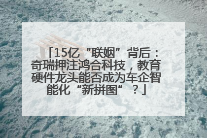 15亿“联姻”背后：奇瑞押注鸿合科技，教育硬件龙头能否成为车企智能化“新拼图”？