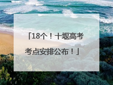 18个！十堰高考考点安排公布！