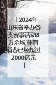 2024年山东省举办各类赛事活动8万余场 体育消费已经超过2000亿元