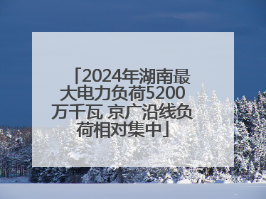 2024年湖南最大电力负荷5200万千瓦 京广沿线负荷相对集中