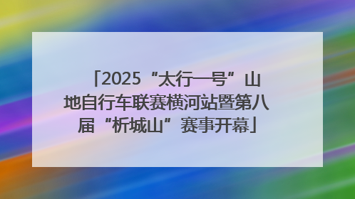 2025“太行一号”山地自行车联赛横河站暨第八届“析城山”赛事开幕