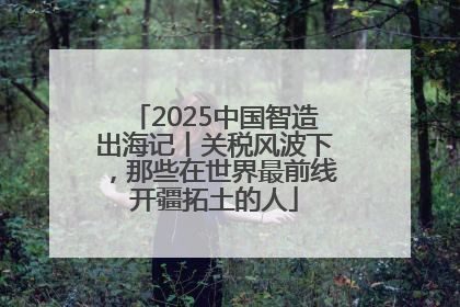 2025中国智造出海记丨关税风波下，那些在世界最前线开疆拓土的人