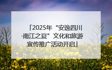 2025年“安逸四川·南江之夏”文化和旅游宣传推广活动开启
