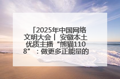 2025年中国网络文明大会丨 安徽本土优质主播“熊猫1108”：做更多正能量的事情 带给大家快乐
