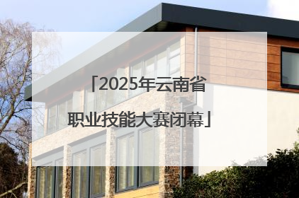 2025年云南省职业技能大赛闭幕